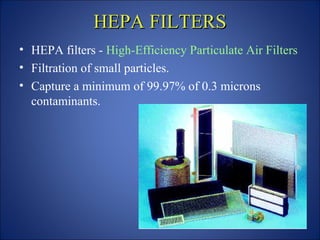 HEPA FILTERS
HEPA FILTERS
• HEPA filters - High-Efficiency Particulate Air Filters
• Filtration of small particles.
• Capture a minimum of 99.97% of 0.3 microns
contaminants.
 