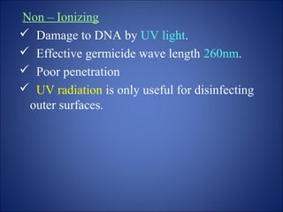 Non – Ionizing
 Damage to DNA by UV light.
 Effective germicide wave length 260nm.
 Poor penetration
 UV radiation is only useful for disinfecting
outer surfaces.
 