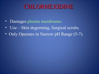 CHLORHEXIDINE
CHLORHEXIDINE
• Damages plasma membranes.
• Use – Skin degerming, Surgical scrubs.
• Only Operates in Narrow pH Range (5-7).
 