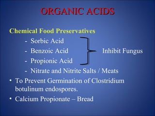 ORGANIC ACIDS
ORGANIC ACIDS
Chemical Food Preservatives
- Sorbic Acid
- Benzoic Acid Inhibit Fungus
- Propionic Acid
- Nitrate and Nitrite Salts / Meats
• To Prevent Germination of Clostridium
botulinum endospores.
• Calcium Propionate – Bread
 