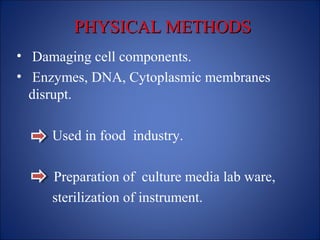 PHYSICAL METHODS
PHYSICAL METHODS
• Damaging cell components.
• Enzymes, DNA, Cytoplasmic membranes
disrupt.
Used in food industry.
Preparation of culture media lab ware,
sterilization of instrument.
 