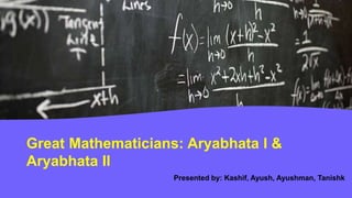 Great Mathematicians: Aryabhata I &
Aryabhata II
Presented by: Kashif, Ayush, Ayushman, Tanishk
 