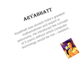Aryabhatt Aryabhatt was ancient India’s greatest mathematician and expert in astronomy. He introduced the concept of 0 (zero) without which computer technology would be non – existent. 