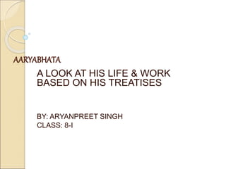 AARYABHATA
A LOOK AT HIS LIFE & WORK
BASED ON HIS TREATISES
BY: ARYANPREET SINGH
CLASS: 8-I
 