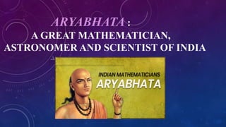 ARYABHATA :
A GREAT MATHEMATICIAN,
ASTRONOMER AND SCIENTIST OF INDIA
 