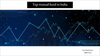 Top mutualfund in India
AryaManoharan
SIBM-Pune
 