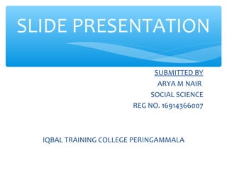 SUBMITTED BY
ARYA M NAIR
SOCIAL SCIENCE
REG NO. 16914366007
IQBAL TRAINING COLLEGE PERINGAMMALA
SLIDE PRESENTATION