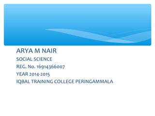 ARYA M NAIR
SOCIAL SCIENCE
REG. No. 16914366007
YEAR 2014-2015
IQBAL TRAINING COLLEGE PERINGAMMALA