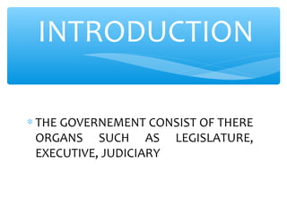 ∗ THE GOVERNEMENT CONSIST OF THERE
ORGANS SUCH AS LEGISLATURE,
EXECUTIVE, JUDICIARY
INTRODUCTION