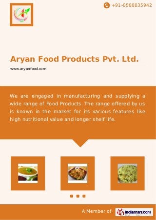 +91-8588835942
A Member of
Aryan Food Products Pvt. Ltd.
www.aryanfood.com
We are engaged in manufacturing and supplying a
wide range of Food Products. The range oﬀered by us
is known in the market for its various features like
high nutritional value and longer shelf life.
 