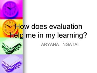 How does evaluation
help me in my learning?
         ARYANA NGATAI
 