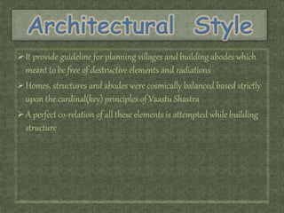 It provide guideline for planning villages and building abodes which
meant to be free of destructive elements and radiations
Homes, structures and abodes were cosmically balanced based strictly
upon the cardinal(key) principles of Vaastu Shastra
A perfect co-relation of all these elements is attempted while building
structure
 