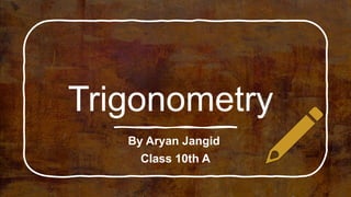 Trigonometry
By Aryan Jangid
Class 10th A
 