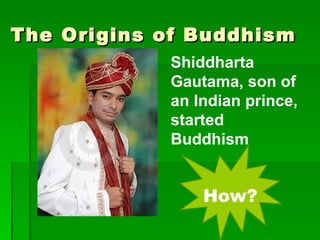 The Origins of Buddhism Shiddharta Gautama, son of an Indian prince, started Buddhism How?