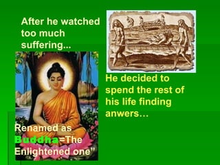 After he watched too much suffering... He decided to spend the rest of his life finding anwers… Renamed as Buddha =The Enlightened one”