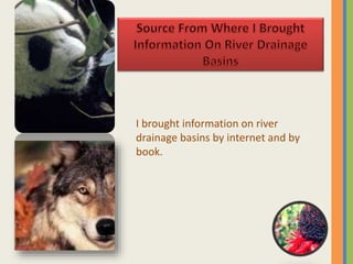 I brought information on river
drainage basins by internet and by
book.
 