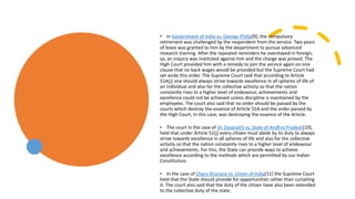 • In Government of India vs. George Philip[9], the compulsory
retirement was challenged by the respondent from the service. Two years
of leave was granted to him by the department to pursue advanced
research training. After the repeated reminders he overstayed in foreign,
so, an inquiry was instituted against him and the charge was proved. The
High Court provided him with a remedy to join the service again on one
clause that no back wages would be provided but the Supreme Court had
set aside this order. The Supreme Court said that according to Article
51A(j) one should always strive towards excellence in all spheres of life of
an individual and also for the collective activity so that the nation
constantly rises to a higher level of endeavour, achievements and
excellence could not be achieved unless discipline is maintained by the
employees. The court also said that no order should be passed by the
courts which destroy the essence of Article 51A and the order passed by
the High Court, in this case, was destroying the essence of the Article.
• The court in the case of Dr. Dasarathi vs. State of Andhra Pradesh[10],
held that under Article 51(j) every citizen must abide by its duty to always
strive towards excellence in all spheres of life and also for the collective
activity so that the nation constantly rises to a higher level of endeavour
and achievements. For this, the State can provide ways to achieve
excellence according to the methods which are permitted by our Indian
Constitution.
• In the case of Charu Khurana vs. Union of India[11] the Supreme Court
held that the State should provide for opportunities rather than curtailing
it. The court also said that the duty of the citizen have also been extended
to the collective duty of the state.
 