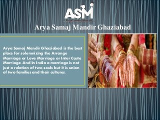 Arya Samaj Mandir Ghaziabad
Arya Samaj Mandir Ghaziabad is the best
place for solemnizing the Arrange
Marriage or Love Marriage or Inter Caste
Marriage. And In India a marriage is not
just a relation of two souls but it is union
of two families and their cultures.
 