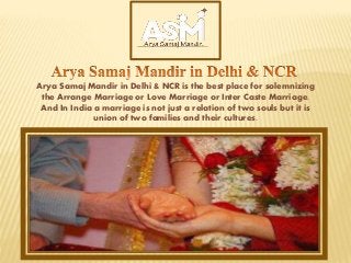 Arya Samaj Mandir in Delhi & NCR is the best place for solemnizing
the Arrange Marriage or Love Marriage or Inter Caste Marriage.
And In India a marriage is not just a relation of two souls but it is
union of two families and their cultures.
 