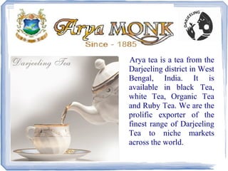 Arya tea is a tea from the
Darjeeling district in West
Bengal, India. It is
available in black Tea,
white Tea, Organic Tea
and Ruby Tea. We are the
prolific exporter of the
finest range of Darjeeling
Tea to niche markets
across the world.
 