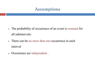 Assumptions
 The probability of occurrence of an event is constant for
all subintervals:
 There can be no more than one occurrence in each
interval
 Occurrence are independent .
 