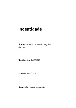 Indentidade
Nome: José Carlos Pereira Ary dos
Santos
Nascimento: 7/12/1937
Faleceu: 18/1/1984
Ocupação: Poeta e Declamador
 