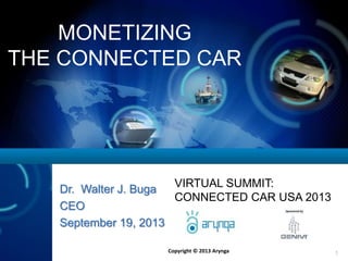 Copyright © 2013 Arynga 1
MONETIZING
THE CONNECTED CAR
Dr. Walter J. Buga
CEO
September 19, 2013
VIRTUAL SUMMIT:
CONNECTED CAR USA 2013
 