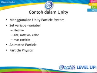 @agatestudio
Contoh dalam Unity
• Menggunakan Unity Particle System
• Set variabel-variabel
– lifetime
– size, rotation, color
– max particle
• Animated Particle
• Particle Physics
 