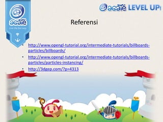 Referensi
• http://www.opengl-tutorial.org/intermediate-tutorials/billboards-
particles/billboards/
• http://www.opengl-tutorial.org/intermediate-tutorials/billboards-
particles/particles-instancing/
• http://3dgep.com/?p=4313
 
