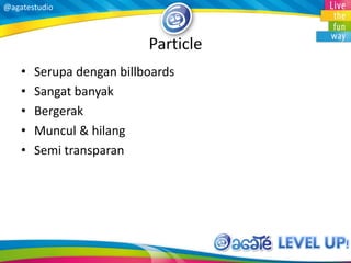 @agatestudio
Particle
• Serupa dengan billboards
• Sangat banyak
• Bergerak
• Muncul & hilang
• Semi transparan
 