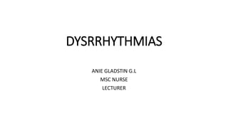 DYSRRHYTHMIAS
ANIE GLADSTIN G.L
MSC NURSE
LECTURER
 