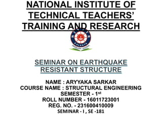 NATIONAL INSTITUTE OF
TECHNICAL TEACHERS’
TRAINING AND RESEARCH
NAME : ARYYAKA SARKAR
COURSE NAME : STRUCTURAL ENGINEERING
SEMESTER - 1st
ROLL NUMBER - 16011723001
REG. NO. - 231600410009
SEMINAR - I , SE -181
 