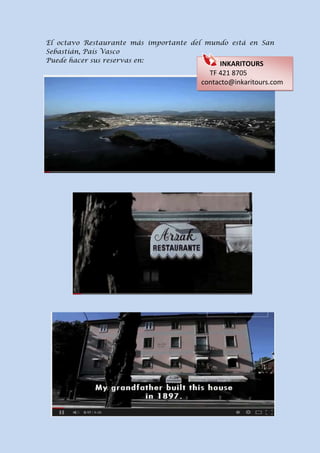 El octavo Restaurante más importante del mundo está en San
Sebastián, País Vasco
Puede hacer sus reservas en:
INKARITOURS
TF 421 8705
contacto@inkaritours.com
 