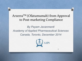 ArzerraTM (Ofatumumab) from Approval
to Post-marketing Compliance
By Payam Javanmardi
Academy of Applied Pharmaceutical Sciences
Canada, Toronto, December 2014
1
 