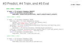 #### 3 MODE = PREDICT
if mode == tf.estimator.ModeKeys.PREDICT:
return tf.estimator.EstimatorSpec(
mode=mode, predictions=predictions, export_outputs=export_outputs)
#3 Predict, #4 Train, and #5 Eval #3 MODE = PREDICT
 
