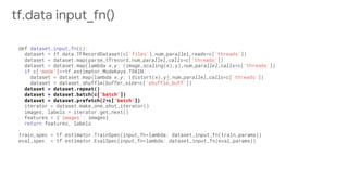 dataset = dataset.repeat()
dataset = dataset.batch(c['batch'])
dataset = dataset.prefetch(2*c['batch'])
tf.data input_fn()
 