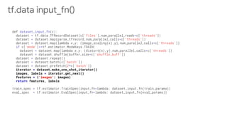 iterator = dataset.make_one_shot_iterator()
images, labels = iterator.get_next()
features = {'images': images}
return features, labels
tf.data input_fn()
 