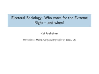 Electoral Sociology: Who votes for the Extreme
Right – and when?
Kai Arzheimer
University of Mainz, Germany/University of Essex, UK
 