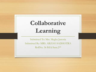 Collaborative
Learning
Submitted To: Mrs. Megha Jasrotia
Submitted By: MRS. ARZOO SADHOTRA
RollNo. 36 B.Ed Sem.2nd
 