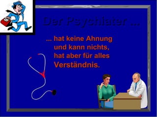 Der Psychiater ... ... hat keine Ahnung   und kann nichts,    hat aber für alles   Verständnis .  