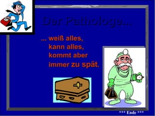 Der Pathologe... ... weiß alles,    kann alles,    kommt aber   immer  zu spät .   *** Ende *** 