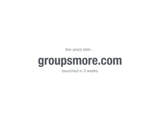 few years later… 
groupsmore.com 
launched in 3 weeks 
 