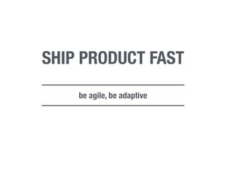 SHIP PRODUCT FAST 
be agile, be adaptive 
 