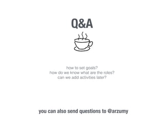 Q&A 
how to set goals? 
how do we know what are the roles? 
can we add activities later? 
you can also send questions to @arzumy 
 