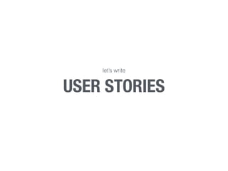 let’s write 
USER STORIES 
 
