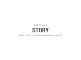 STORY I will tell you a 
about my first encounter with agile development 
 
