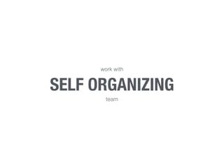 work with 
SELF ORGANIZING 
team 
 