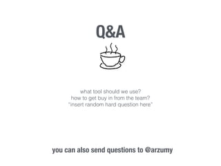 Q&A 
what tool should we use? 
how to get buy in from the team? 
“insert random hard question here” 
you can also send questions to @arzumy 
 
