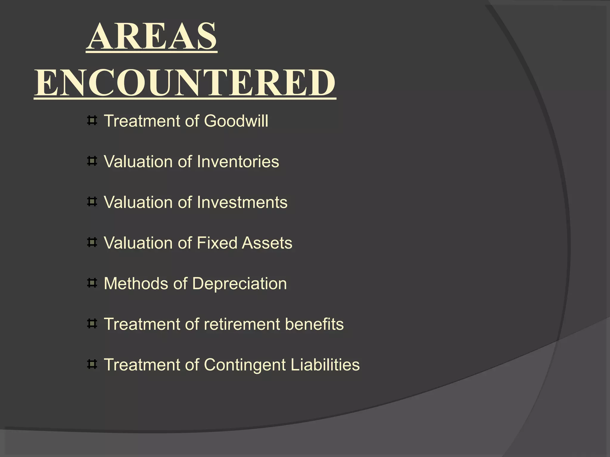 AREAS
ENCOUNTERED
Treatment of Goodwill
Valuation of Inventories
Valuation of Investments
Valuation of Fixed Assets
Methods of Depreciation
Treatment of retirement benefits
Treatment of Contingent Liabilities