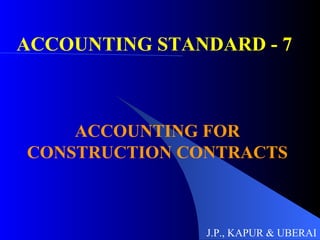 ACCOUNTING STANDARD - 7  ACCOUNTING FOR CONSTRUCTION CONTRACTS J.P., KAPUR & UBERAI 